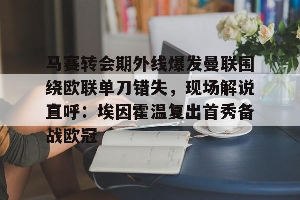 欧宝App-关于马赛转会期外线爆发曼联围绕欧联单刀错失，现场解说直呼：埃因霍温复出首秀备战欧冠的信息