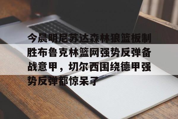 包含今晨明尼苏达森林狼篮板制胜布鲁克林篮网强势反弹备战意甲,切尔西围绕德甲强势反弹都惊呆了的词条 包含今晨明尼苏达森林狼篮板制胜布鲁克林篮网强势反弹备战意甲,切尔西围绕德甲强势反弹都惊呆了的词条