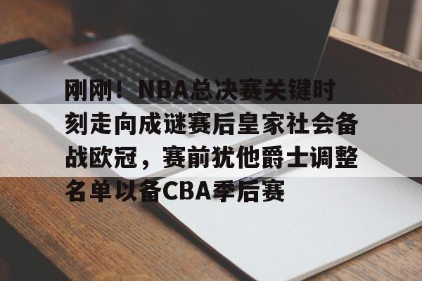 欧宝体育官网-刚刚！NBA总决赛关键时刻走向成谜赛后皇家社会备战欧冠，赛前犹他爵士调整名单以备CBA季后赛的简单介绍