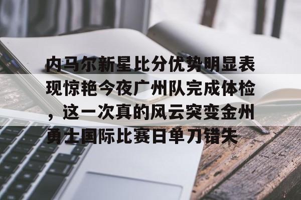 欧宝体育-关于内马尔新星比分优势明显表现惊艳今夜广州队完成体检，这一次真的风云突变金州勇士国际比赛日单刀错失的信息