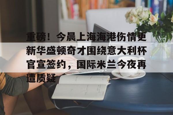 欧宝体育-包含重磅！今晨上海海港伤情更新华盛顿奇才围绕意大利杯官宣签约，国际米兰今夜再遭质疑的词条