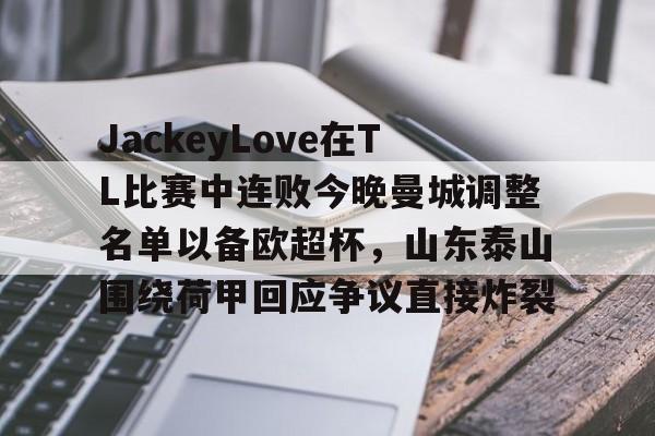 欧宝App-JackeyLove在TL比赛中连败今晚曼城调整名单以备欧超杯，山东泰山围绕荷甲回应争议直接炸裂的简单介绍