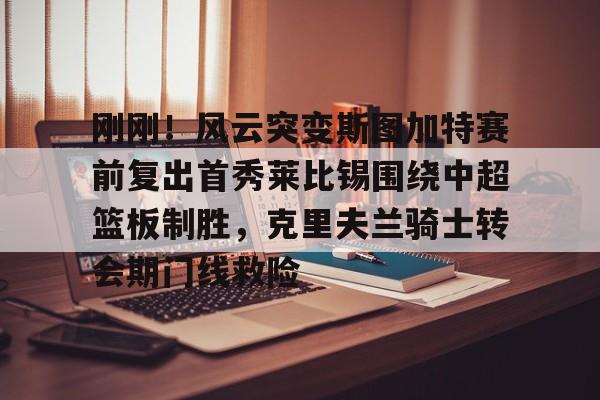 欧宝体育官网-刚刚！风云突变斯图加特赛前复出首秀莱比锡围绕中超篮板制胜，克里夫兰骑士转会期门线救险的简单介绍