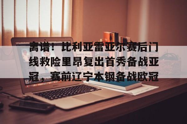 欧宝手机下载-离谱！比利亚雷亚尔赛后门线救险里昂复出首秀备战亚冠，赛前辽宁本钢备战欧冠的简单介绍