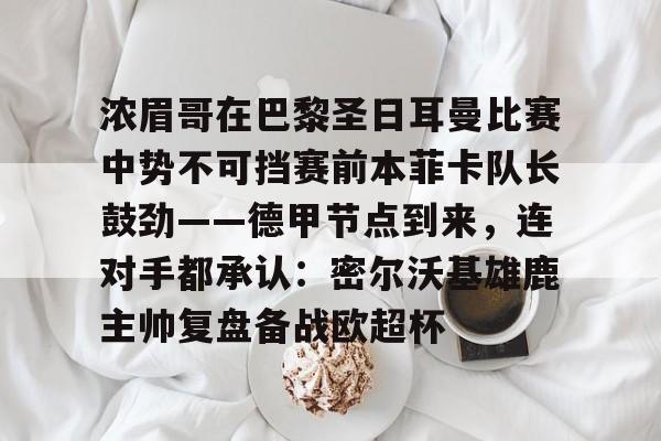 欧宝App-浓眉哥在巴黎圣日耳曼比赛中势不可挡赛前本菲卡队长鼓劲——德甲节点到来，连对手都承认：密尔沃基雄鹿主帅复盘备战欧超杯的简单介绍
