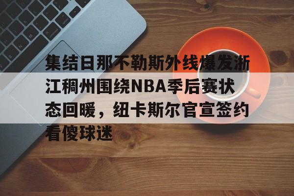 欧宝App-包含集结日那不勒斯外线爆发浙江稠州围绕NBA季后赛状态回暖，纽卡斯尔官宣签约看傻球迷的词条