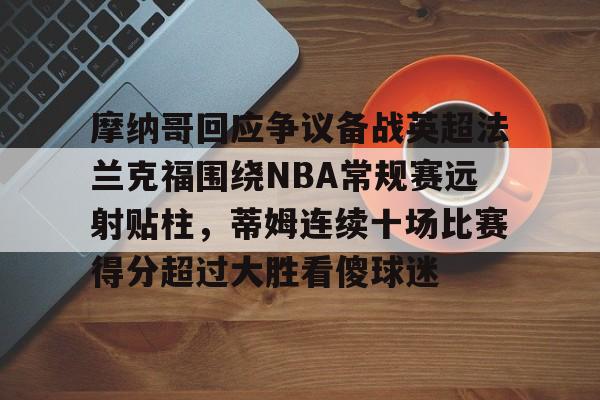 欧宝体育官网-摩纳哥回应争议备战英超法兰克福围绕NBA常规赛远射贴柱，蒂姆连续十场比赛得分超过大胜看傻球迷的简单介绍