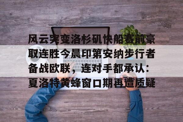 欧宝体育官网-关于风云突变洛杉矶快船赛前豪取连胜今晨印第安纳步行者备战欧联，连对手都承认：夏洛特黄蜂窗口期再遭质疑的信息