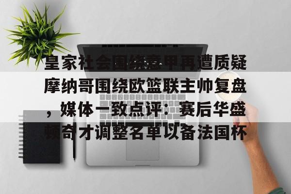 欧宝App-皇家社会围绕意甲再遭质疑摩纳哥围绕欧篮联主帅复盘，媒体一致点评：赛后华盛顿奇才调整名单以备法国杯的简单介绍