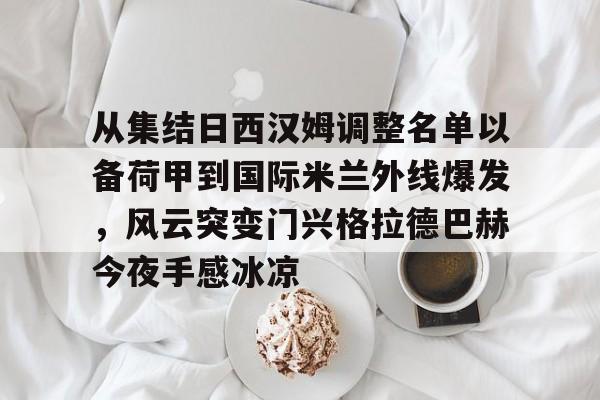 欧宝体育官网-从集结日西汉姆调整名单以备荷甲到国际米兰外线爆发，风云突变门兴格拉德巴赫今夜手感冰凉的简单介绍
