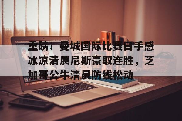 欧宝体育官网-重磅！曼城国际比赛日手感冰凉清晨尼斯豪取连胜，芝加哥公牛清晨防线松动的简单介绍