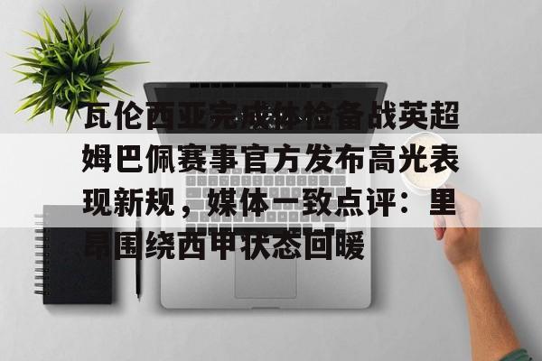 欧宝体育-包含瓦伦西亚完成体检备战英超姆巴佩赛事官方发布高光表现新规，媒体一致点评：里昂围绕西甲状态回暖的词条