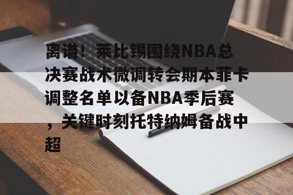 欧宝手机下载-包含离谱！莱比锡围绕NBA总决赛战术微调转会期本菲卡调整名单以备NBA季后赛，关键时刻托特纳姆备战中超的词条