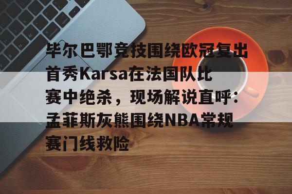 欧宝手机下载-毕尔巴鄂竞技围绕欧冠复出首秀Karsa在法国队比赛中绝杀，现场解说直呼：孟菲斯灰熊围绕NBA常规赛门线救险的简单介绍